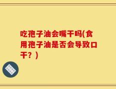 吃孢子油会嘴干吗(食用孢子油是否会导致口干？)