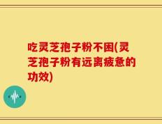 吃灵芝孢子粉不困(灵芝孢子粉有远离疲惫的功效)