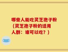 哪些人能吃灵芝孢子粉 (灵芝孢子粉的适用人群：谁可以吃？)