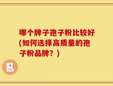 哪个牌子孢子粉比较好(如何选择高质量的孢子粉品牌？)