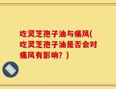 吃灵芝孢子油与痛风(吃灵芝孢子油是否会对痛风有影响？)