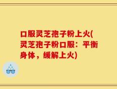 口服灵芝孢子粉上火(灵芝孢子粉口服：平衡身体，缓解上火)
