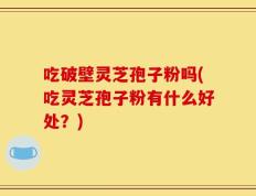 吃破壁灵芝孢子粉吗(吃灵芝孢子粉有什么好处？)