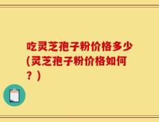 吃灵芝孢子粉价格多少(灵芝孢子粉价格如何？)
