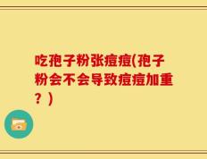 吃孢子粉张痘痘(孢子粉会不会导致痘痘加重？)