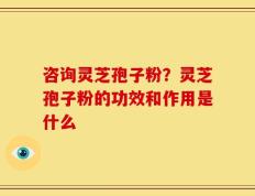 咨询灵芝孢子粉？灵芝孢子粉的功效和作用是什么