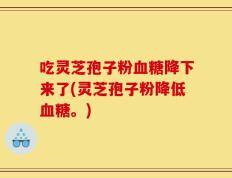 吃灵芝孢子粉血糖降下来了(灵芝孢子粉降低血糖。)