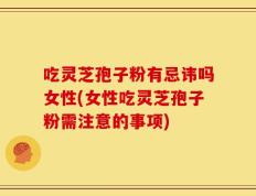 吃灵芝孢子粉有忌讳吗女性(女性吃灵芝孢子粉需注意的事项)