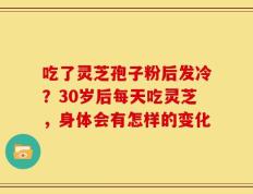 吃了灵芝孢子粉后发冷？30岁后每天吃灵芝，身体会有怎样的变化