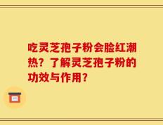 吃灵芝孢子粉会脸红潮热？了解灵芝孢子粉的功效与作用？