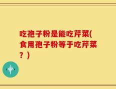 吃孢子粉是能吃芹菜(食用孢子粉等于吃芹菜？)