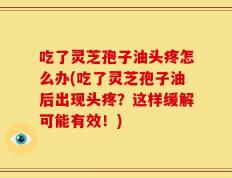 吃了灵芝孢子油头疼怎么办(吃了灵芝孢子油后出现头疼？这样缓解可能有效！)