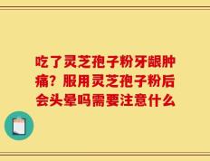 吃了灵芝孢子粉牙龈肿痛？服用灵芝孢子粉后会头晕吗需要注意什么