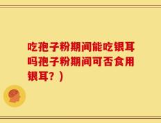 吃孢子粉期间能吃银耳吗孢子粉期间可否食用银耳？)