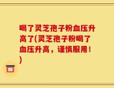 喝了灵芝孢子粉血压升高了(灵芝孢子粉喝了血压升高，谨慎服用！)