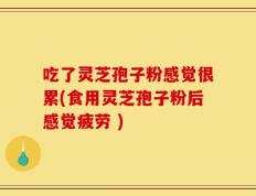 吃了灵芝孢子粉感觉很累(食用灵芝孢子粉后感觉疲劳 )