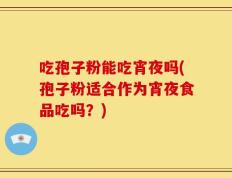 吃孢子粉能吃宵夜吗(孢子粉适合作为宵夜食品吃吗？)