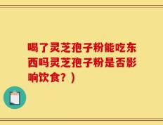 喝了灵芝孢子粉能吃东西吗灵芝孢子粉是否影响饮食？)