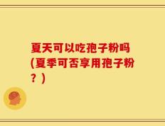 夏天可以吃孢子粉吗 (夏季可否享用孢子粉？)