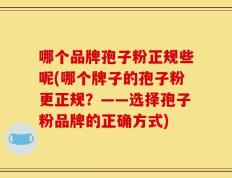 哪个品牌孢子粉正规些呢(哪个牌子的孢子粉更正规？——选择孢子粉品牌的正确方式)