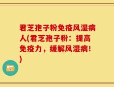 君芝孢子粉免疫风湿病人(君芝孢子粉：提高免疫力，缓解风湿病！)