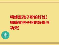喝蜂蜜孢子粉的好处(喝蜂蜜孢子粉的好处与功效)