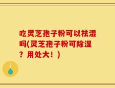 吃灵芝孢子粉可以祛湿吗(灵芝孢子粉可除湿？用处大！)