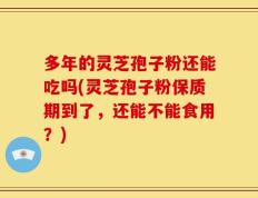 多年的灵芝孢子粉还能吃吗(灵芝孢子粉保质期到了，还能不能食用？)