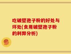 吃破壁孢子粉的好处与坏处(食用破壁孢子粉的利弊分析)
