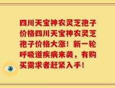 四川天宝神农灵芝孢子价格四川天宝神农灵芝孢子价格大涨！新一轮呼吸道疾病来袭，有购买需求者赶紧入手！