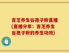 吉芝养生谷孢子粉直播(直播分享：吉芝养生谷孢子粉的养生功效)