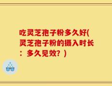吃灵芝孢子粉多久好(灵芝孢子粉的摄入时长：多久见效？)