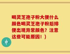 喝灵芝孢子粉大便什么颜色喝灵芝孢子粉后排便出现异常颜色？注意这些可能原因！)