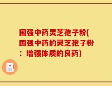 国强中药灵芝孢子粉(国强中药的灵芝孢子粉：增强体质的良药)