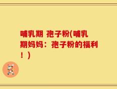 哺乳期 孢子粉(哺乳期妈妈：孢子粉的福利！)