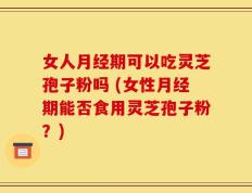 女人月经期可以吃灵芝孢子粉吗 (女性月经期能否食用灵芝孢子粉？)