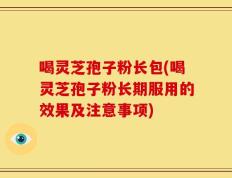 喝灵芝孢子粉长包(喝灵芝孢子粉长期服用的效果及注意事项)