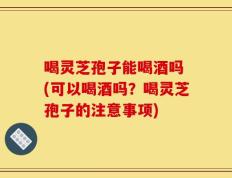 喝灵芝孢子能喝酒吗 (可以喝酒吗？喝灵芝孢子的注意事项)
