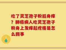 吃了灵芝孢子粉后身痒？肺癌病人吃灵芝孢子粉身上发痒起疙瘩是怎么回事