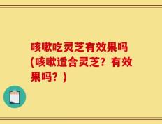 咳嗽吃灵芝有效果吗 (咳嗽适合灵芝？有效果吗？)
