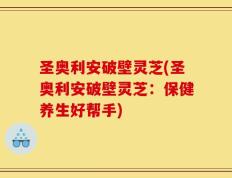 圣奥利安破壁灵芝(圣奥利安破壁灵芝：保健养生好帮手)