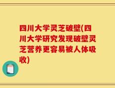 四川大学灵芝破壁(四川大学研究发现破壁灵芝营养更容易被人体吸收)