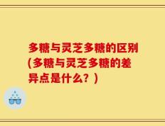 多糖与灵芝多糖的区别(多糖与灵芝多糖的差异点是什么？)