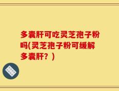 多囊肝可吃灵芝孢子粉吗(灵芝孢子粉可缓解多囊肝？)