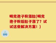 喝完孢子粉涨肚(喝完孢子粉后肚子涨了？试试这些解决方案！)