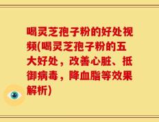喝灵芝孢子粉的好处视频(喝灵芝孢子粉的五大好处，改善心脏、抵御病毒，降血脂等效果解析)