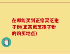 在哪能买到正宗灵芝孢子粉(正宗灵芝孢子粉的购买地点)
