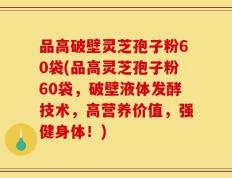 品高破壁灵芝孢子粉60袋(品高灵芝孢子粉60袋，破壁液体发酵技术，高营养价值，强健身体！)