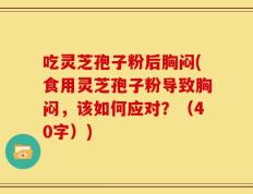 吃灵芝孢子粉后胸闷(食用灵芝孢子粉导致胸闷，该如何应对？（40字）)