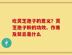 吃灵芝孢子的意义？灵芝孢子粉的功效、作用及禁忌是什么
